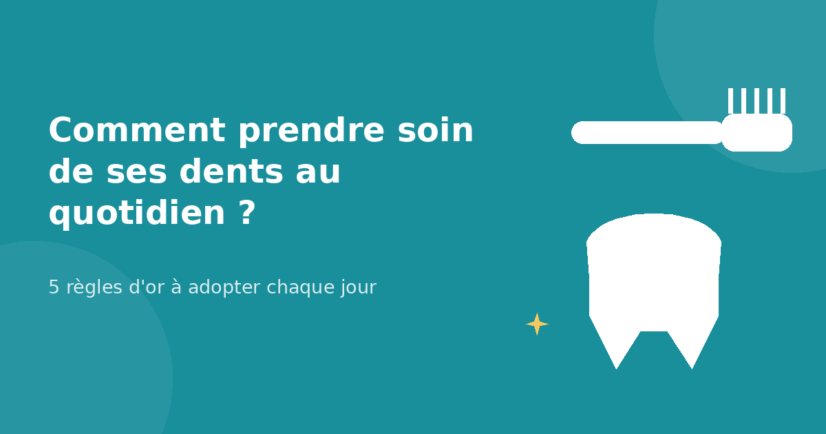 Comment prendre soin de ses dents au quotidien ? 5 règles d'or